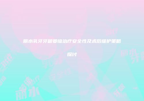 丽水乳牙牙龈萎缩治疗安全性及术后维护策略探讨