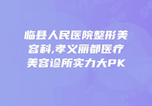 临县人民医院整形美容科,孝义丽都医疗美容诊所实力大PK