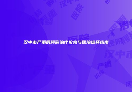 汉中市严重唇腭裂治疗价格与医院选择指南