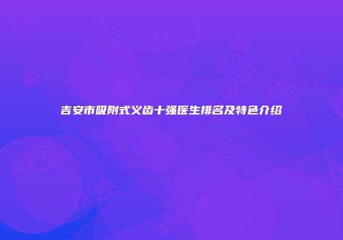 吉安市吸附式义齿十强医生排名及特色介绍