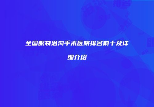 全国眼袋泪沟手术医院排名前十及详细介绍