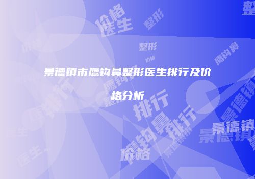景德镇市鹰钩鼻整形医生排行及价格分析