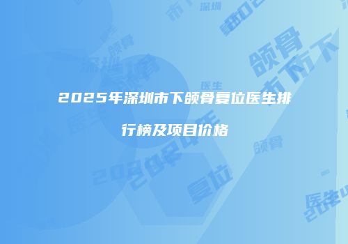 2025年深圳市下颌骨复位医生排行榜及项目价格