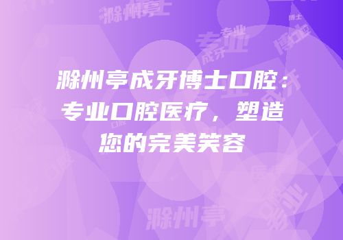 滁州亭成牙博士口腔：专业口腔医疗，塑造您的完美笑容
