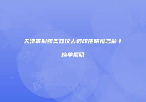 天津市射频美容仪去痘印医院排名前十榜单揭晓