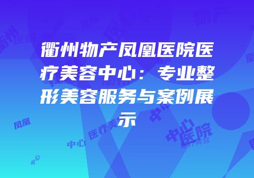 衢州物产凤凰医院医疗美容中心：专业整形美容服务与案例展示