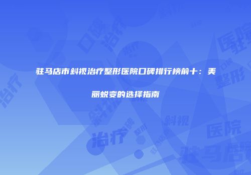 驻马店市斜视治疗整形医院口碑排行榜前十：美丽蜕变的选择指南