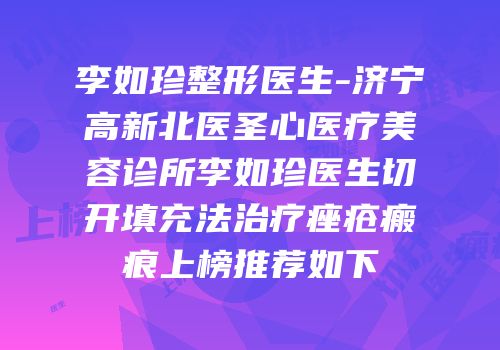李如珍整形医生-济宁高新北医圣心医疗美容诊所李如珍医生切开填充法治疗痤疮瘢痕上榜推荐如下