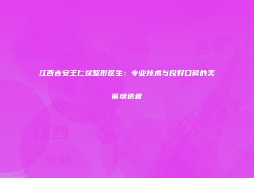 江西吉安王仁斌整形医生：专业技术与良好口碑的美丽缔造者