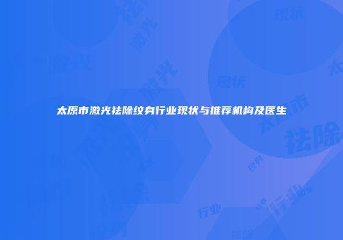 太原市激光祛除纹身行业现状与推荐机构及医生