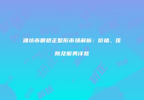潍坊市眼矫正整形市场解析：价格、医院及服务详览