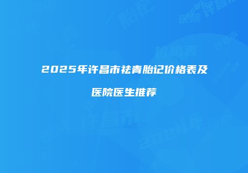 2025年许昌市祛青胎记价格表及医院医生推荐