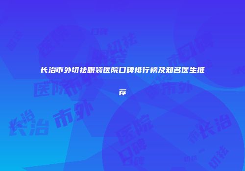 长治市外切祛眼袋医院口碑排行榜及知名医生推荐