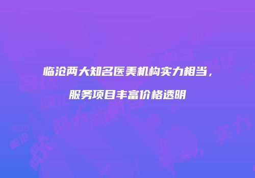 临沧两大知名医美机构实力相当，服务项目丰富价格透明