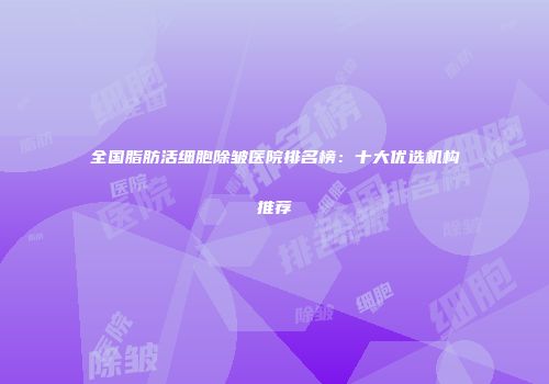 全国脂肪活细胞除皱医院排名榜：十大优选机构推荐