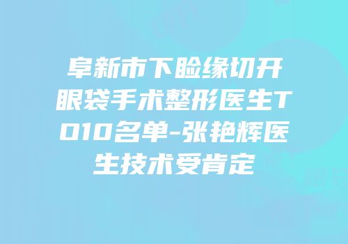 阜新市下睑缘切开眼袋手术整形医生TO10名单-张艳辉医生技术受肯定