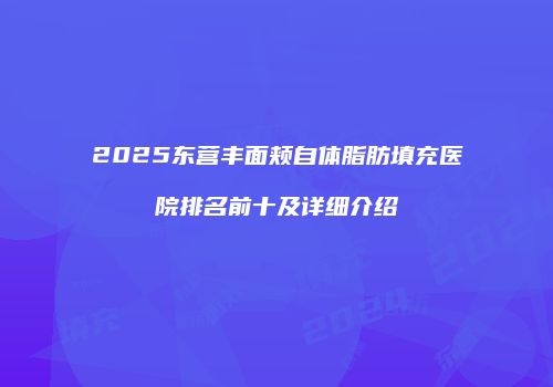 2025东营丰面颊自体脂肪填充医院排名前十及详细介绍