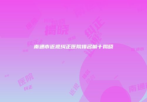 南通市近视纠正医院排名前十揭晓