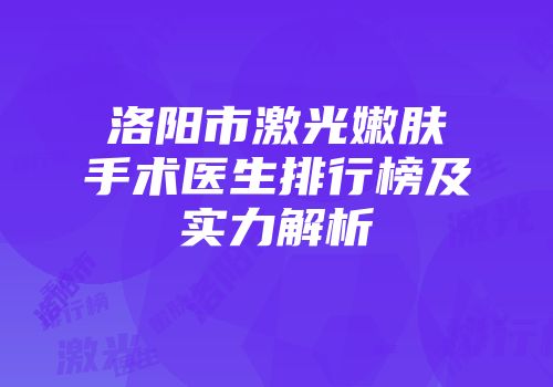 洛阳市激光嫩肤手术医生排行榜及实力解析