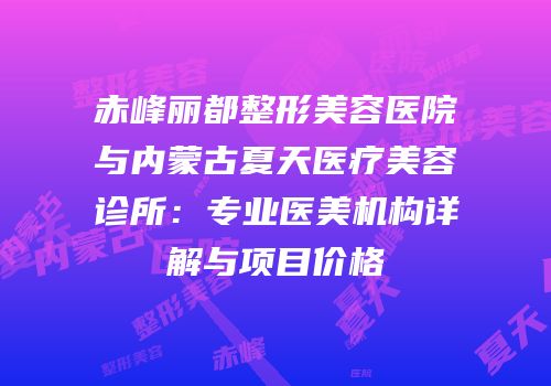 赤峰丽都整形美容医院与内蒙古夏天医疗美容诊所：专业医美机构详解与项目价格
