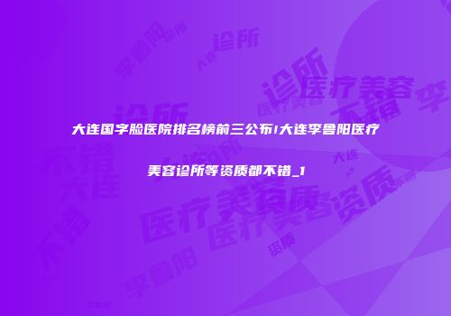 大连国字脸医院排名榜前三公布!大连李鲁阳医疗美容诊所等资质都不错_1