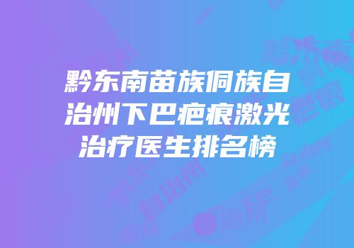 黔东南苗族侗族自治州下巴疤痕激光治疗医生排名榜