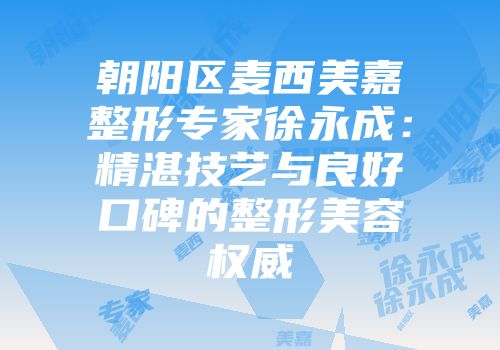 朝阳区麦西美嘉整形专家徐永成：精湛技艺与良好口碑的整形美容权威