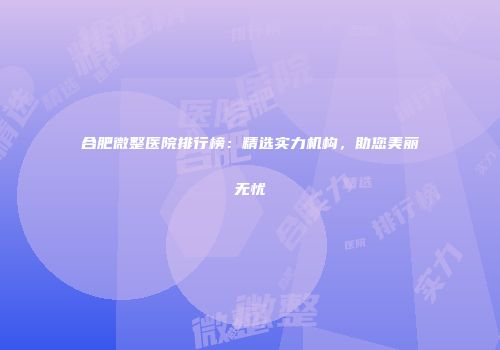 合肥微整医院排行榜：精选实力机构，助您美丽无忧