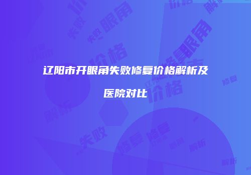 辽阳市开眼角失败修复价格解析及医院对比