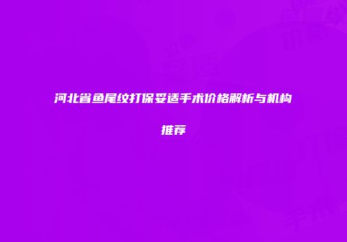 河北省鱼尾纹打保妥适手术价格解析与机构推荐