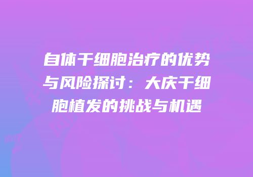 自体干细胞治疗的优势与风险探讨：大庆干细胞植发的挑战与机遇