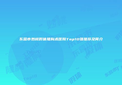 东营市妙桃假体隆胸术医院Top10强推荐及简介