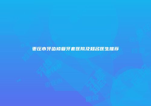 枣庄市牙齿修复牙套医院及知名医生推荐