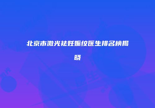 北京市激光祛妊娠纹医生排名榜揭晓