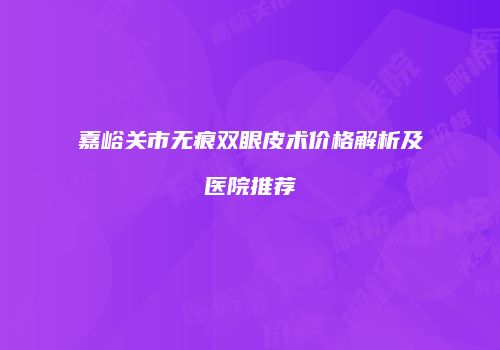 嘉峪关市无痕双眼皮术价格解析及医院推荐