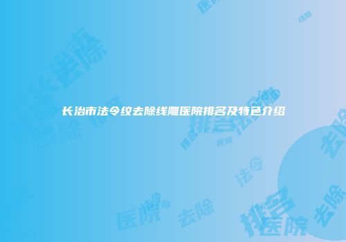 长治市法令纹去除线雕医院排名及特色介绍