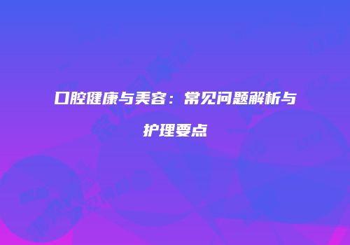 口腔健康与美容：常见问题解析与护理要点