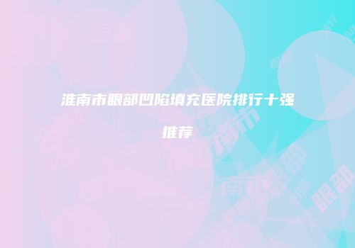 淮南市眼部凹陷填充医院排行十强推荐