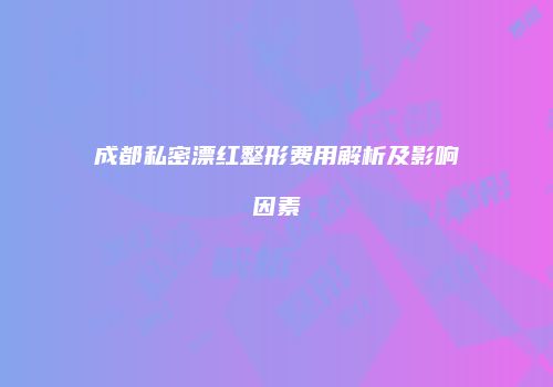 成都私密漂红整形费用解析及影响因素