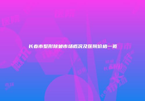 长春市整形除皱市场概况及医院价格一览