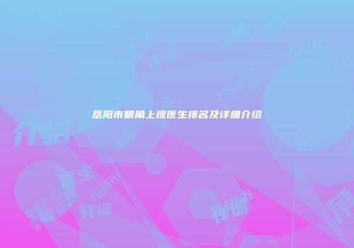 岳阳市眼角上提医生排名及详细介绍