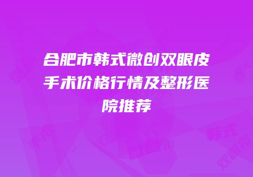 合肥市韩式微创双眼皮手术价格行情及整形医院推荐
