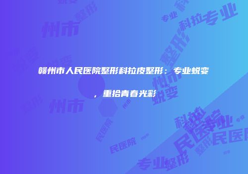 赣州市人民医院整形科拉皮整形：专业蜕变，重拾青春光彩
