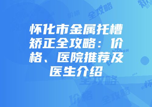 怀化市金属托槽矫正全攻略：价格、医院推荐及医生介绍