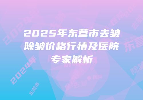 2025年东营市去皱除皱价格行情及医院专家解析