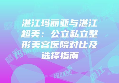 湛江玛丽亚与湛江超美：公立私立整形美容医院对比及选择指南