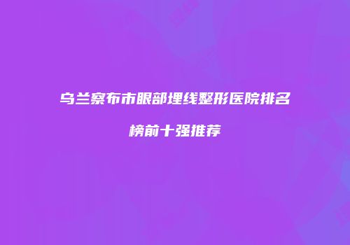 乌兰察布市眼部埋线整形医院排名榜前十强推荐
