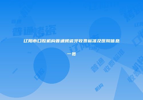 辽阳市口腔机构普通烤瓷牙收费标准及医院信息一览