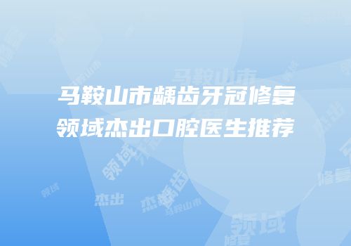 马鞍山市龋齿牙冠修复领域杰出口腔医生推荐