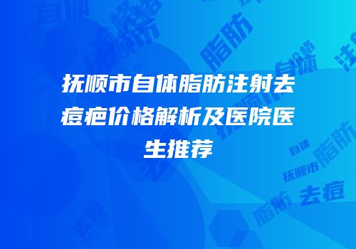 抚顺市自体脂肪注射去痘疤价格解析及医院医生推荐